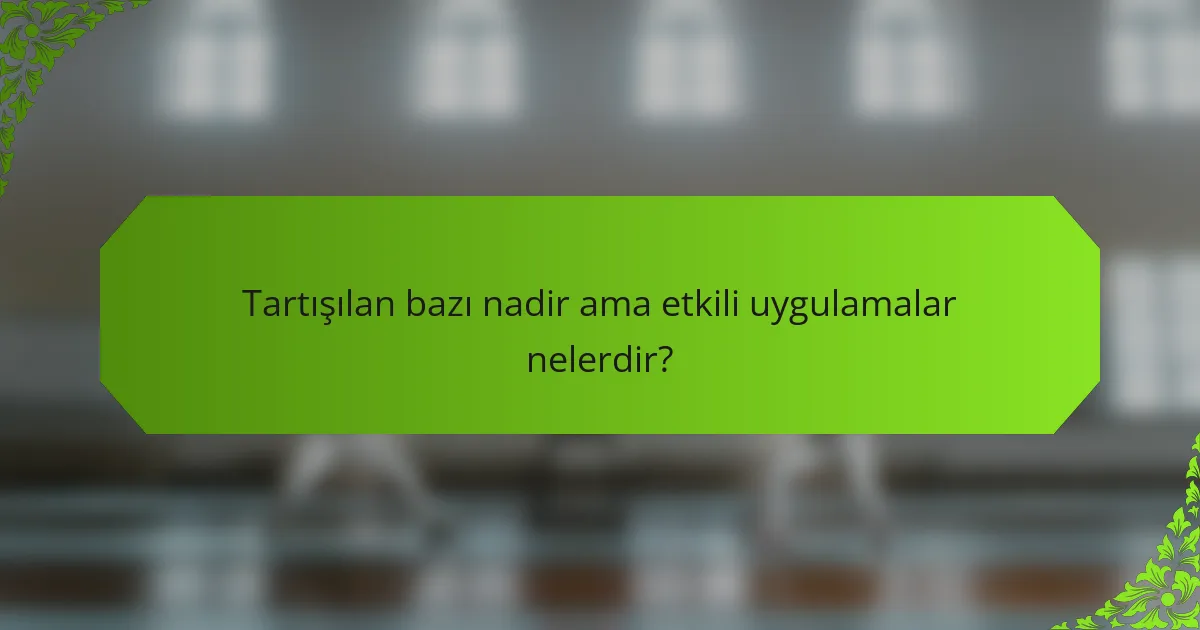 Tartışılan bazı nadir ama etkili uygulamalar nelerdir?