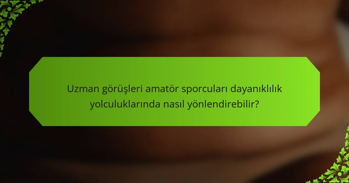 Uzman görüşleri amatör sporcuları dayanıklılık yolculuklarında nasıl yönlendirebilir?