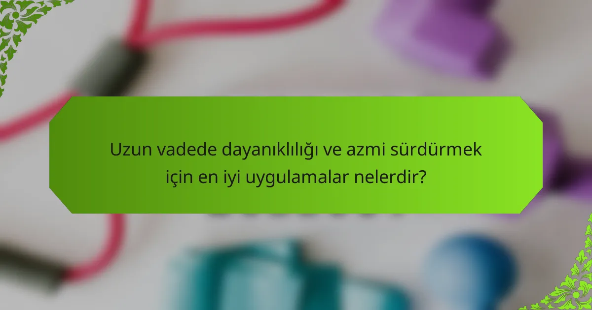 Uzun vadede dayanıklılığı ve azmi sürdürmek için en iyi uygulamalar nelerdir?