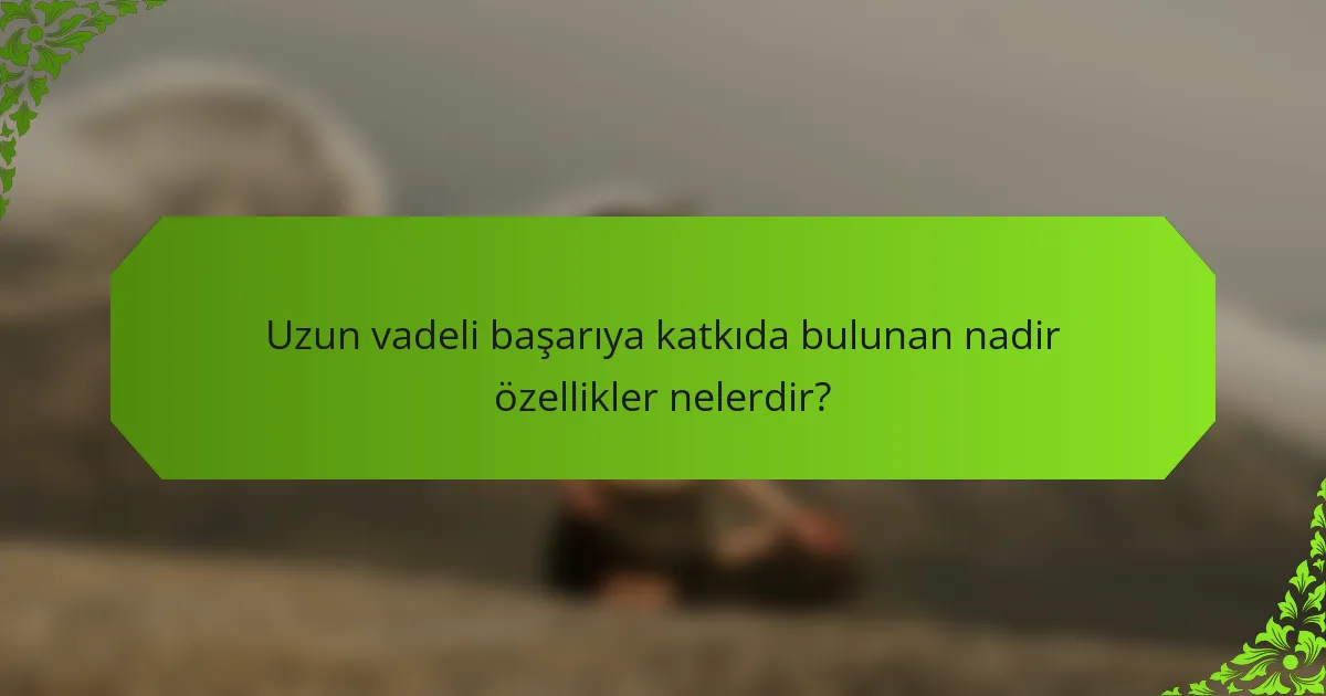 Uzun vadeli başarıya katkıda bulunan nadir özellikler nelerdir?