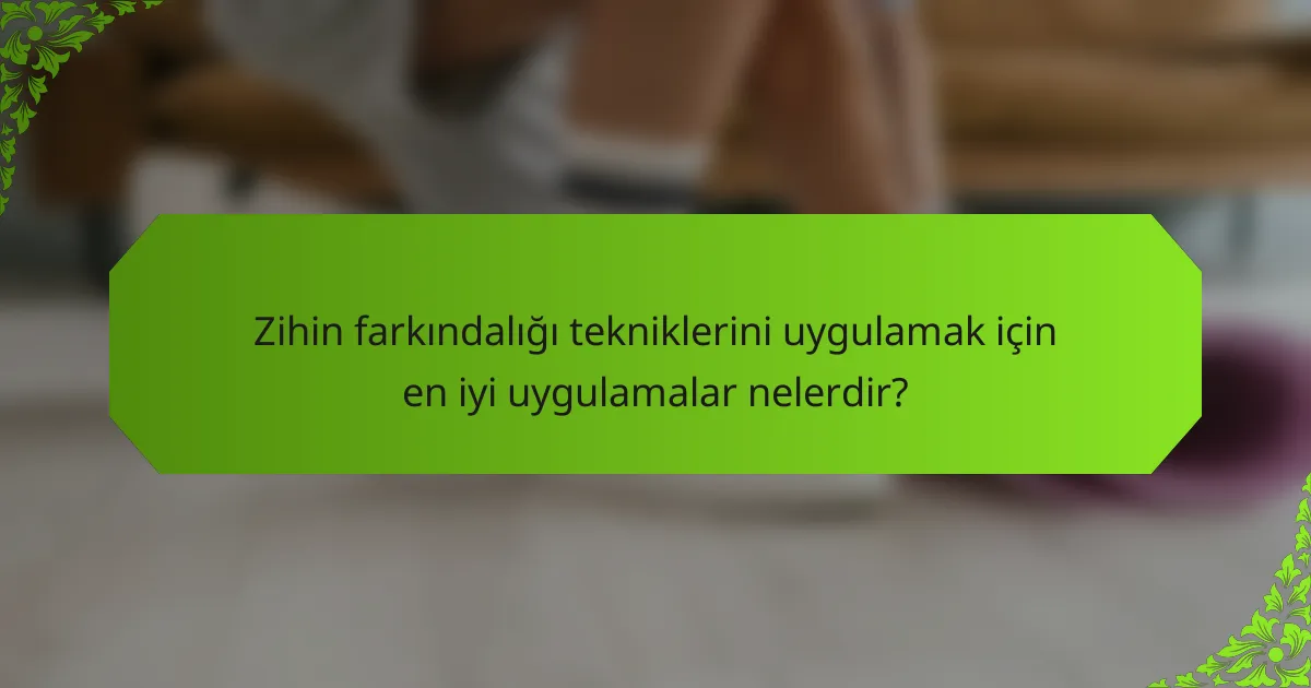 Zihin farkındalığı tekniklerini uygulamak için en iyi uygulamalar nelerdir?