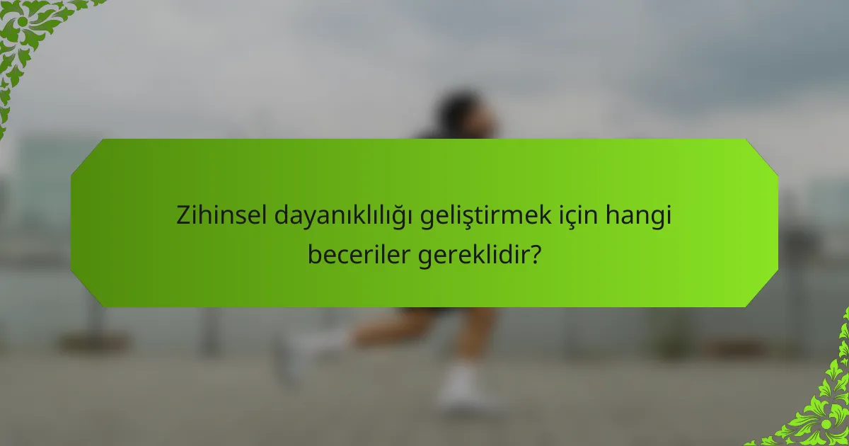 Zihinsel dayanıklılığı geliştirmek için hangi beceriler gereklidir?