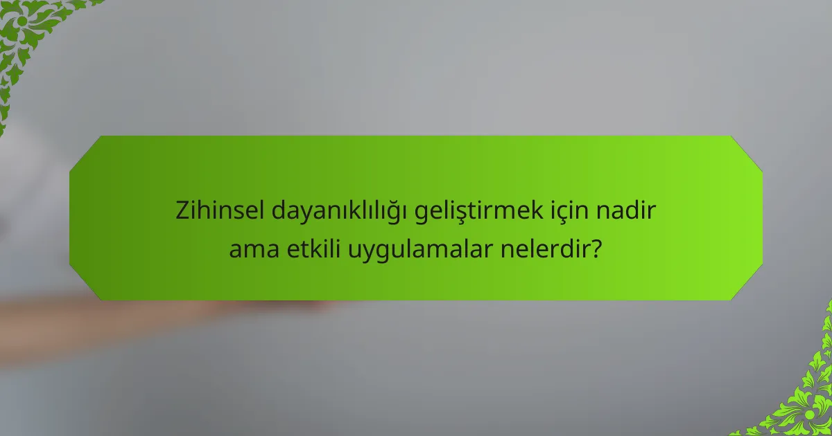 Zihinsel dayanıklılığı geliştirmek için nadir ama etkili uygulamalar nelerdir?